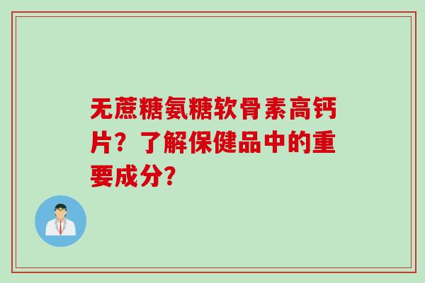 无蔗糖氨糖软骨素高钙片？了解保健品中的重要成分？