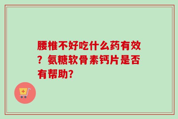 腰椎不好吃什么药有效？氨糖软骨素钙片是否有帮助？