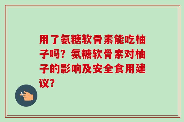 用了氨糖软骨素能吃柚子吗？氨糖软骨素对柚子的影响及安全食用建议？
