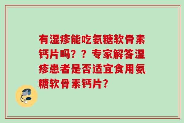 有湿疹能吃氨糖软骨素钙片吗？？专家解答湿疹患者是否适宜食用氨糖软骨素钙片？