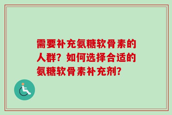 需要补充氨糖软骨素的人群?如何选择合适的氨糖软骨素补充剂? 需要补充氨糖软骨素的人群?如何选择合适的氨糖软骨素补充剂?