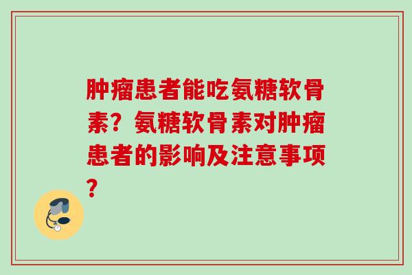 肿瘤患者能吃氨糖软骨素？氨糖软骨素对肿瘤患者的影响及注意事项？