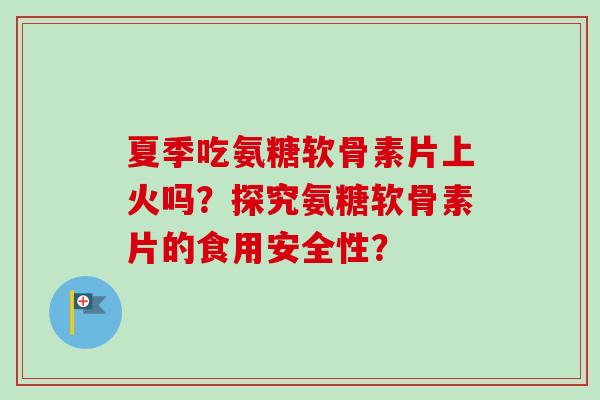 夏季吃氨糖软骨素片上火吗？探究氨糖软骨素片的食用安全性？