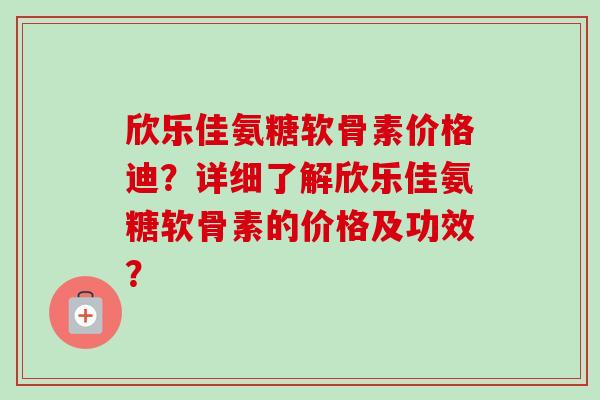 欣乐佳氨糖软骨素价格迪？详细了解欣乐佳氨糖软骨素的价格及功效？