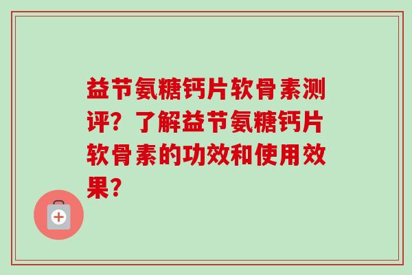 益节氨糖钙片软骨素测评？了解益节氨糖钙片软骨素的功效和使用效果？