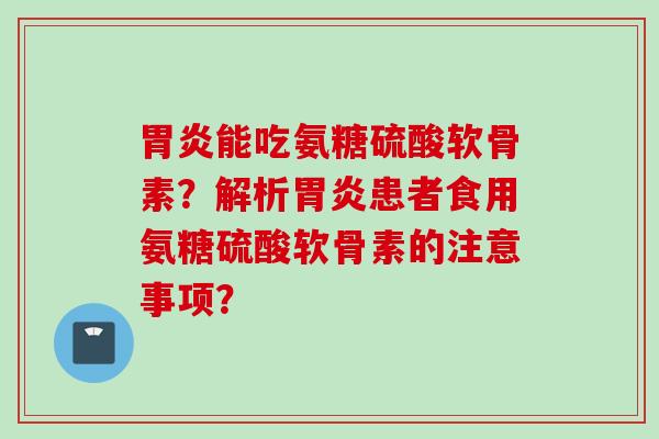 胃炎能吃氨糖硫酸软骨素？解析胃炎患者食用氨糖硫酸软骨素的注意事项？