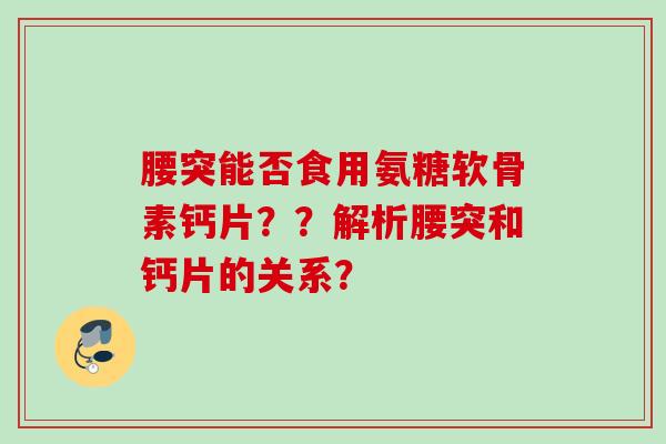 腰突能否食用氨糖软骨素钙片？？解析腰突和钙片的关系？