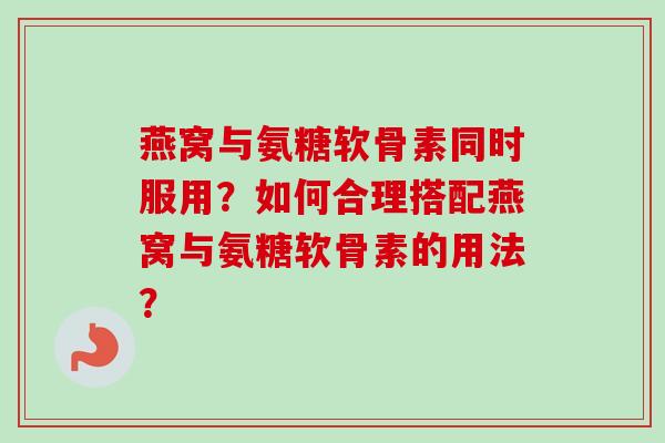 燕窝与氨糖软骨素同时服用？如何合理搭配燕窝与氨糖软骨素的用法？