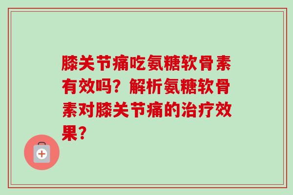 膝关节痛吃氨糖软骨素有效吗？解析氨糖软骨素对膝关节痛的治疗效果？