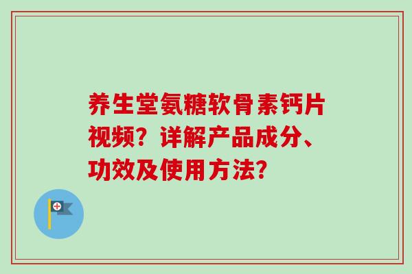 养生堂氨糖软骨素钙片视频？详解产品成分、功效及使用方法？