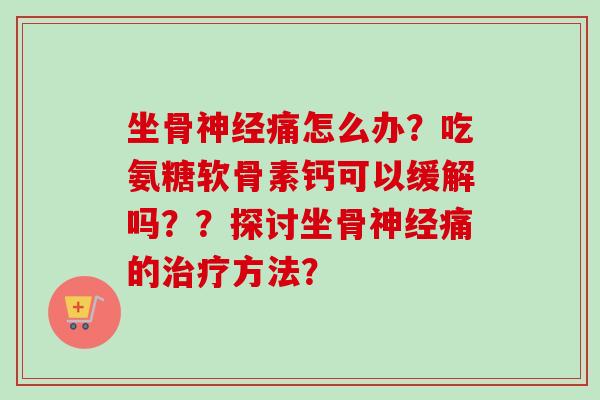 坐骨神经痛怎么办？吃氨糖软骨素钙可以缓解吗？？探讨坐骨神经痛的治疗方法？