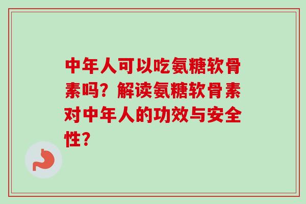 中年人可以吃氨糖软骨素吗？解读氨糖软骨素对中年人的功效与安全性？