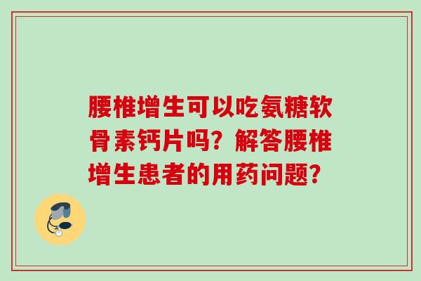 腰椎增生可以吃氨糖软骨素钙片吗？解答腰椎增生患者的用药问题？