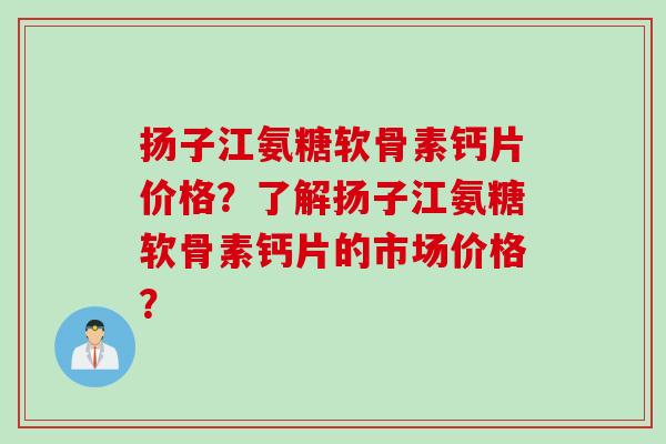 扬子江氨糖软骨素钙片价格？了解扬子江氨糖软骨素钙片的市场价格？