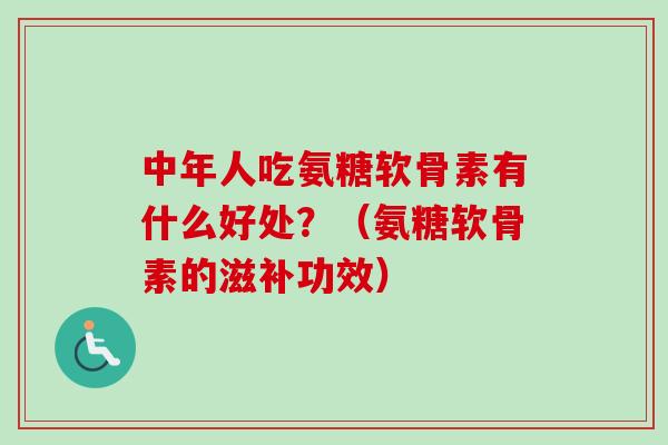 中年人吃氨糖软骨素有什么好处?(氨糖软骨素的滋补功效) 中年人吃氨糖软骨素有什么好处?(氨糖软骨素的滋补功效)