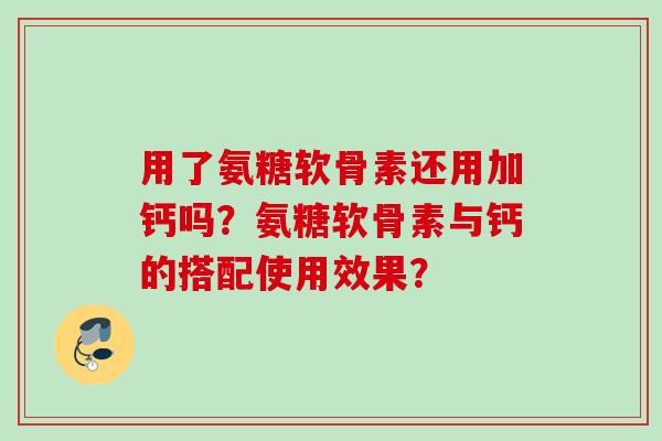 用了氨糖软骨素还用加钙吗?氨糖软骨素与钙的搭配使用效果? 用了氨糖软骨素还用加钙吗?氨糖软骨素与钙的搭配使用效果?