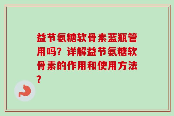 益节氨糖软骨素蓝瓶管用吗？详解益节氨糖软骨素的作用和使用方法？
