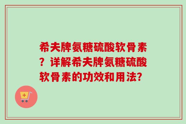 希夫牌氨糖硫酸软骨素？详解希夫牌氨糖硫酸软骨素的功效和用法？