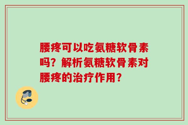 腰疼可以吃氨糖软骨素吗?解析氨糖软骨素对腰疼的作用? 腰疼可以吃氨糖软骨素吗?解析氨糖软骨素对腰疼的作用?