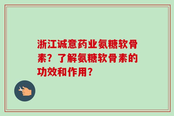 浙江诚意药业氨糖软骨素？了解氨糖软骨素的功效和作用？