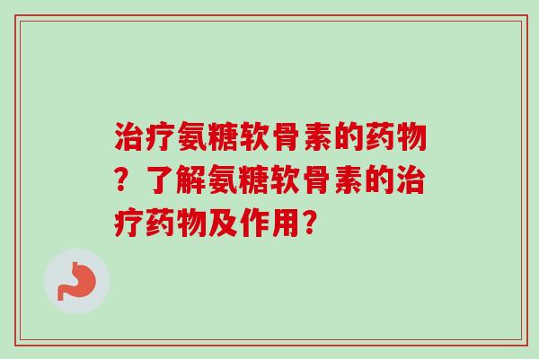 治疗氨糖软骨素的药物？了解氨糖软骨素的治疗药物及作用？