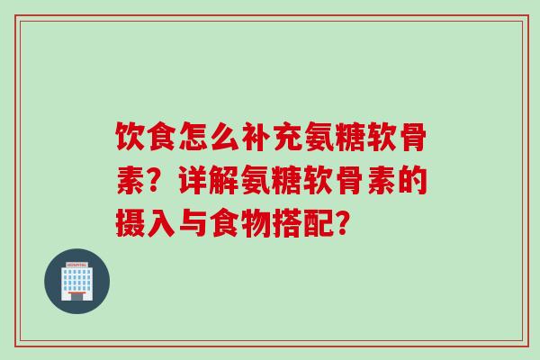 饮食怎么补充氨糖软骨素？详解氨糖软骨素的摄入与食物搭配？