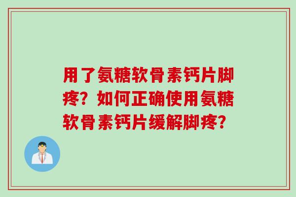 用了氨糖软骨素钙片脚疼？如何正确使用氨糖软骨素钙片缓解脚疼？