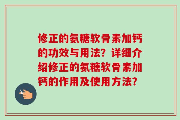 修正的氨糖软骨素加钙的功效与用法?详细介绍修正的氨糖软骨素加钙的作用及使用方法? 修正的氨糖软骨素加钙的功效与用法?详细介绍修正的氨糖软骨素加钙的作用及使用方法?