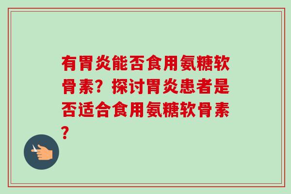 有胃炎能否食用氨糖软骨素？探讨胃炎患者是否适合食用氨糖软骨素？