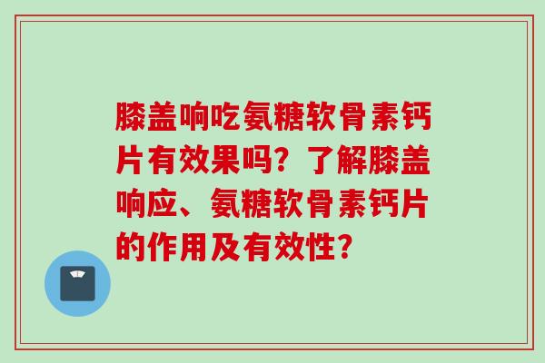 膝盖响吃氨糖软骨素钙片有效果吗？了解膝盖响应、氨糖软骨素钙片的作用及有效性？