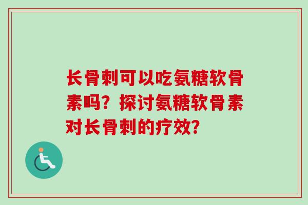 长骨刺可以吃氨糖软骨素吗？探讨氨糖软骨素对长骨刺的疗效？
