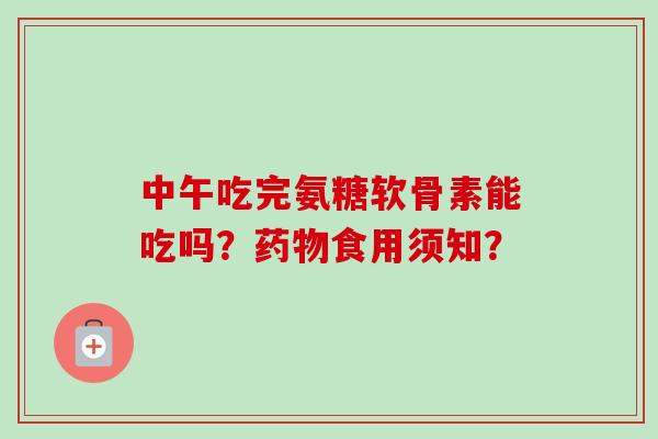 中午吃完氨糖软骨素能吃吗？药物食用须知？