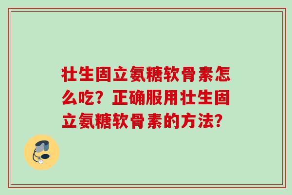 壮生固立氨糖软骨素怎么吃？正确服用壮生固立氨糖软骨素的方法？