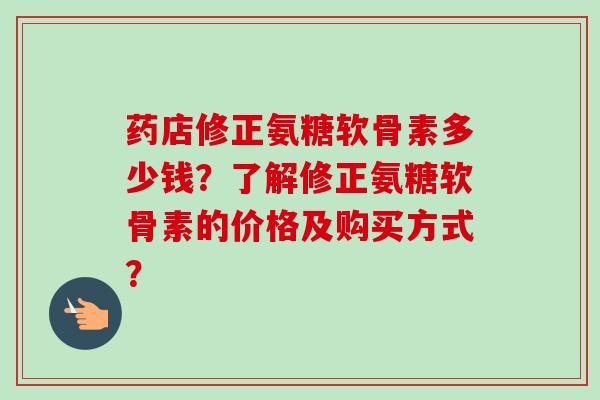 药店修正氨糖软骨素多少钱？了解修正氨糖软骨素的价格及购买方式？