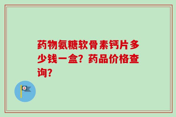 药物氨糖软骨素钙片多少钱一盒？药品价格查询？
