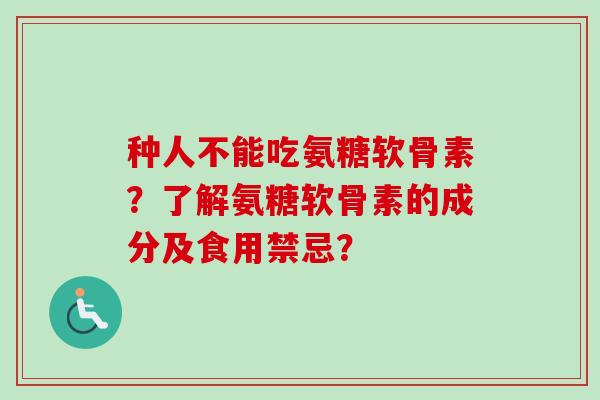 种人不能吃氨糖软骨素？了解氨糖软骨素的成分及食用禁忌？