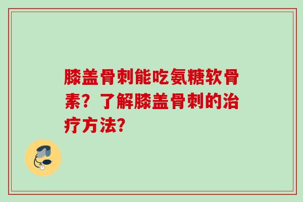 膝盖骨刺能吃氨糖软骨素？了解膝盖骨刺的治疗方法？