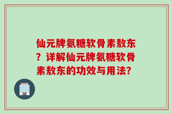 仙元牌氨糖软骨素敖东？详解仙元牌氨糖软骨素敖东的功效与用法？