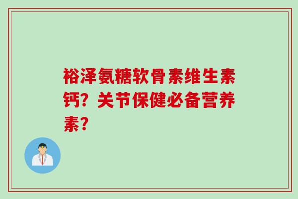 裕泽氨糖软骨素维生素钙？关节保健必备营养素？