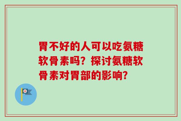 胃不好的人可以吃氨糖软骨素吗？探讨氨糖软骨素对胃部的影响？