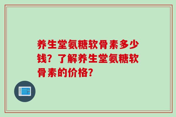 养生堂氨糖软骨素多少钱？了解养生堂氨糖软骨素的价格？