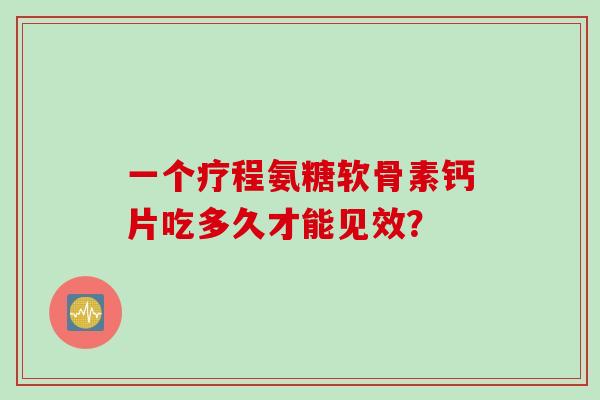 一个疗程氨糖软骨素钙片吃多久才能见效？