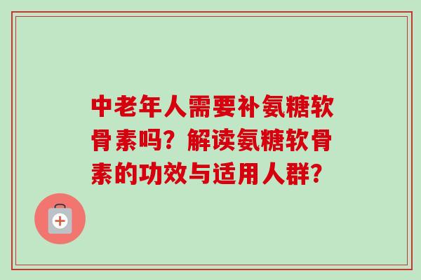 中老年人需要补氨糖软骨素吗？解读氨糖软骨素的功效与适用人群？