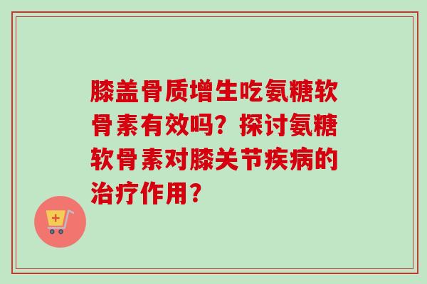膝盖骨质增生吃氨糖软骨素有效吗？探讨氨糖软骨素对膝关节疾病的治疗作用？