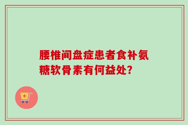 腰椎间盘症患者食补氨糖软骨素有何益处？