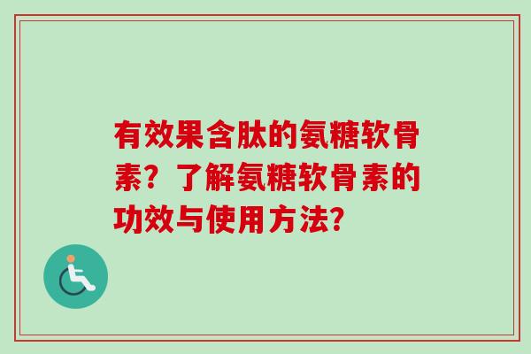 有效果含肽的氨糖软骨素？了解氨糖软骨素的功效与使用方法？