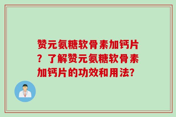 赞元氨糖软骨素加钙片？了解赞元氨糖软骨素加钙片的功效和用法？