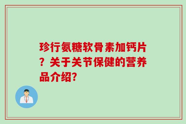 珍行氨糖软骨素加钙片？关于关节保健的营养品介绍？