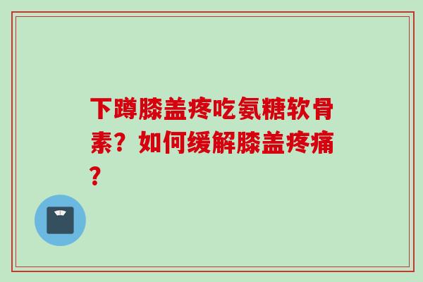 下蹲膝盖疼吃氨糖软骨素？如何缓解膝盖疼痛？