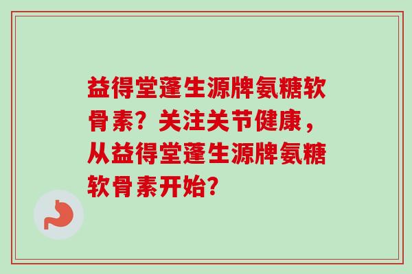 益得堂蓬生源牌氨糖软骨素？关注关节健康，从益得堂蓬生源牌氨糖软骨素开始？